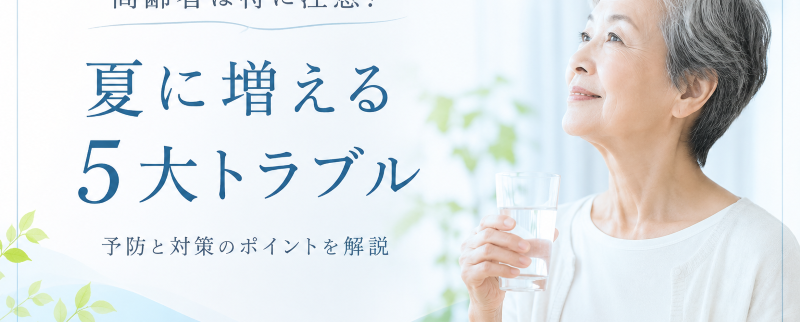 高齢者は特に注意！夏に増える5大トラブル｜熱中症・脱水・食中毒・脳卒中・低栄養の対策まとめ